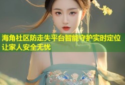 海角社区防走失平台智能守护实时定位让家人安全无忧