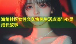 海角社区女性久久快色生活点滴与心灵成长故事