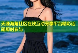 天涯海角社区在线互动分享平台精彩话题即时参与