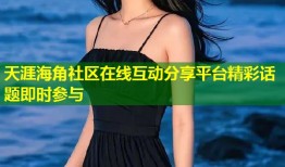 天涯海角社区在线互动分享平台精彩话题即时参与