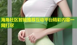 海角社区智能推荐互动平台精彩内容一网打尽