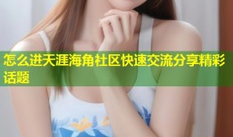 怎么进天涯海角社区快速交流分享精彩话题