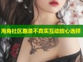 海角社区靠谱不真实互动放心选择