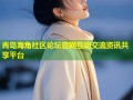 青岛海角社区论坛官网互动交流资讯共享平台