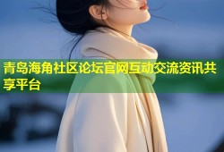 青岛海角社区论坛官网互动交流资讯共享平台