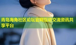 青岛海角社区论坛官网互动交流资讯共享平台