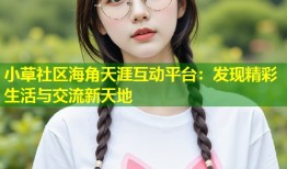 小草社区海角天涯互动平台：发现精彩生活与交流新天地