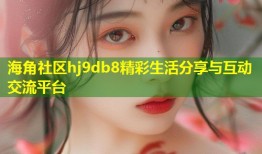 海角社区hj9db8精彩生活分享与互动交流平台