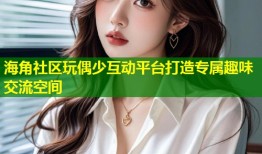 海角社区玩偶少互动平台打造专属趣味交流空间
