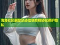 海角社区删除足迹信息教程轻松保护隐私
