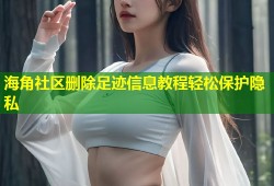 海角社区删除足迹信息教程轻松保护隐私