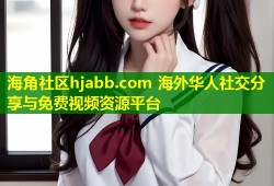 海角社区hjabb.com 海外华人社交分享与免费视频资源平台