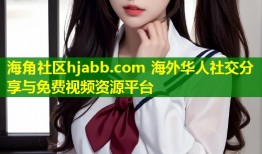 海角社区hjabb.com 海外华人社交分享与免费视频资源平台