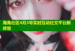 海角社区4月3号实时互动社交平台新体验