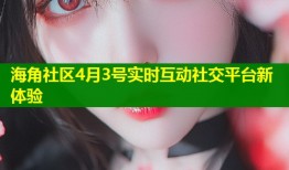 海角社区4月3号实时互动社交平台新体验