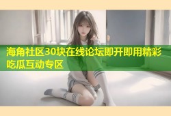 海角社区30块在线论坛即开即用精彩吃瓜互动专区