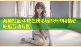 海角社区30块在线论坛即开即用精彩吃瓜互动专区