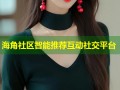 海角社区智能推荐互动社交平台