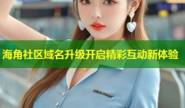 海角社区域名升级开启精彩互动新体验