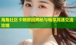 海角社区卡顿原因揭秘与畅享高速交流攻略