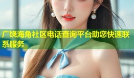 广饶海角社区电话查询平台助您快速联系服务