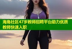 海角社区47岁教师招聘平台助力优质教师快速入职