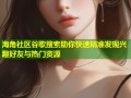 海角社区谷歌搜索助你快速精准发现兴趣好友与热门资源