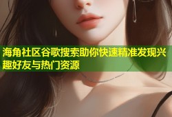海角社区谷歌搜索助你快速精准发现兴趣好友与热门资源