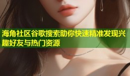 海角社区谷歌搜索助你快速精准发现兴趣好友与热门资源