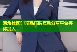 海角社区51精品精彩互动分享平台等你加入