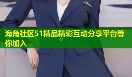 海角社区51精品精彩互动分享平台等你加入