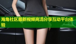 海角社区最新视频高清分享互动平台体验