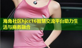 海角社区hjcc16智慧交流平台助力生活与商务融合