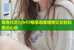 海角社区hjb43畅享语音视频交友轻松遇见心动