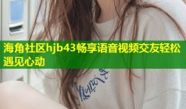 海角社区hjb43畅享语音视频交友轻松遇见心动