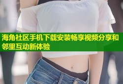 海角社区手机下载安装畅享视频分享和邻里互动新体验