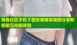 海角社区手机下载安装畅享视频分享和邻里互动新体验