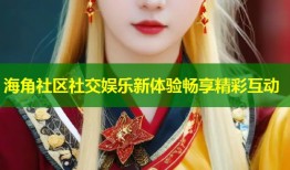 海角社区社交娱乐新体验畅享精彩互动