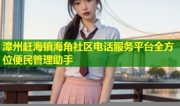 漳州赶海镇海角社区电话服务平台全方位便民管理助手
