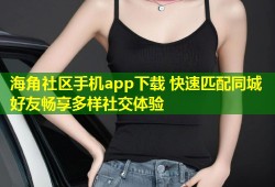 海角社区手机app下载 快速匹配同城好友畅享多样社交体验