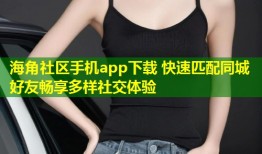 海角社区手机app下载 快速匹配同城好友畅享多样社交体验