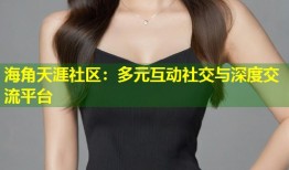 海角天涯社区：多元互动社交与深度交流平台
