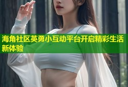 海角社区英勇小互动平台开启精彩生活新体验