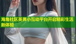 海角社区英勇小互动平台开启精彩生活新体验