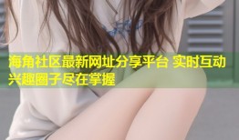 海角社区最新网址分享平台 实时互动兴趣圈子尽在掌握