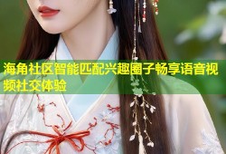 海角社区智能匹配兴趣圈子畅享语音视频社交体验