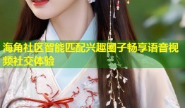海角社区智能匹配兴趣圈子畅享语音视频社交体验