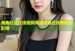 海角社区在线视频高清流畅在线看精彩影视