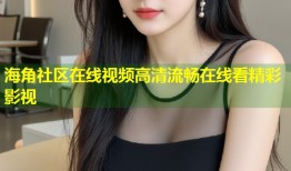 海角社区在线视频高清流畅在线看精彩影视