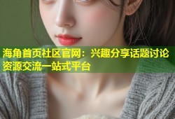 海角首页社区官网：兴趣分享话题讨论资源交流一站式平台